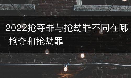 2022抢夺罪与抢劫罪不同在哪 抢夺和抢劫罪