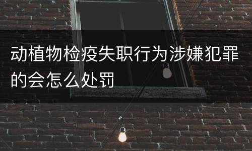 动植物检疫失职行为涉嫌犯罪的会怎么处罚