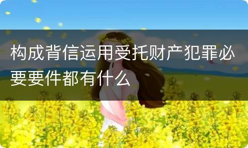 构成背信运用受托财产犯罪必要要件都有什么