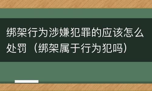 绑架行为涉嫌犯罪的应该怎么处罚（绑架属于行为犯吗）