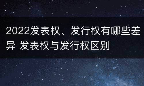 2022发表权、发行权有哪些差异 发表权与发行权区别
