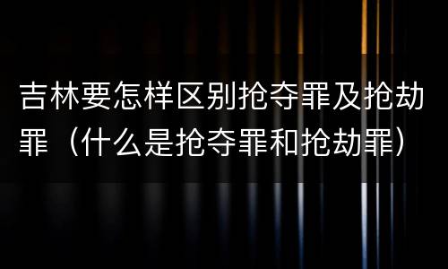 吉林要怎样区别抢夺罪及抢劫罪（什么是抢夺罪和抢劫罪）