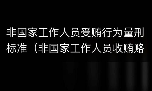 非国家工作人员受贿行为量刑标准（非国家工作人员收贿赂量刑标准）