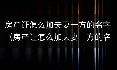 房产证怎么加夫妻一方的名字（房产证怎么加夫妻一方的名字呢）