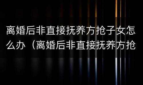 离婚后非直接抚养方抢子女怎么办（离婚后非直接抚养方抢子女怎么办理）