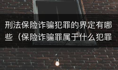刑法保险诈骗犯罪的界定有哪些（保险诈骗罪属于什么犯罪类型）