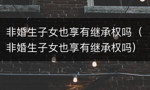 非婚生子女也享有继承权吗（非婚生子女也享有继承权吗）