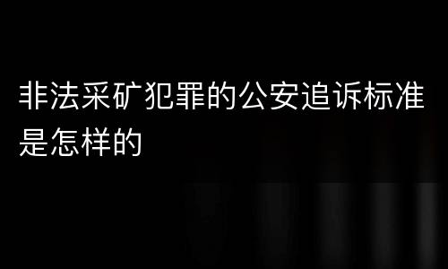 非法采矿犯罪的公安追诉标准是怎样的