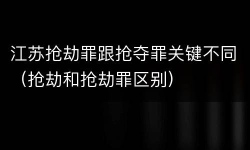 江苏抢劫罪跟抢夺罪关键不同（抢劫和抢劫罪区别）