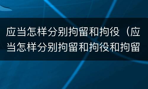 应当怎样分别拘留和拘役（应当怎样分别拘留和拘役和拘留）