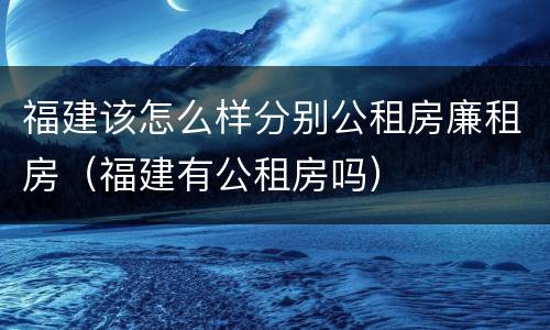 福建该怎么样分别公租房廉租房（福建有公租房吗）