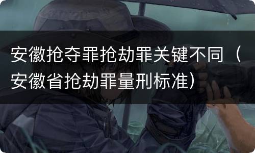 安徽抢夺罪抢劫罪关键不同（安徽省抢劫罪量刑标准）