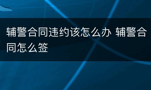 辅警合同违约该怎么办 辅警合同怎么签