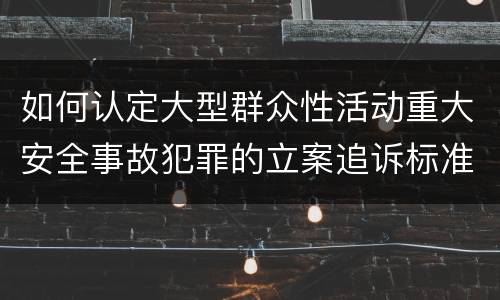 如何认定大型群众性活动重大安全事故犯罪的立案追诉标准