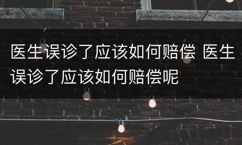 医生误诊了应该如何赔偿 医生误诊了应该如何赔偿呢