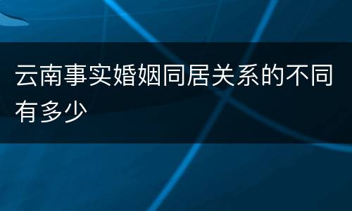 云南事实婚姻同居关系的不同有多少