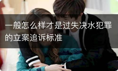 一般怎么样才是过失决水犯罪的立案追诉标准