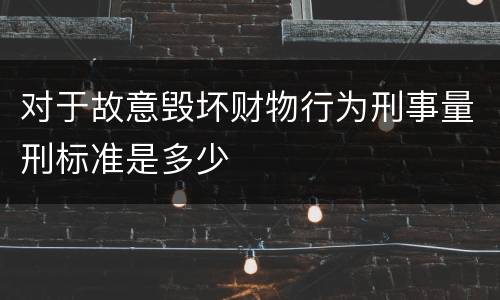 对于故意毁坏财物行为刑事量刑标准是多少