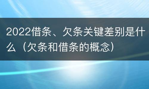 2022借条、欠条关键差别是什么（欠条和借条的概念）