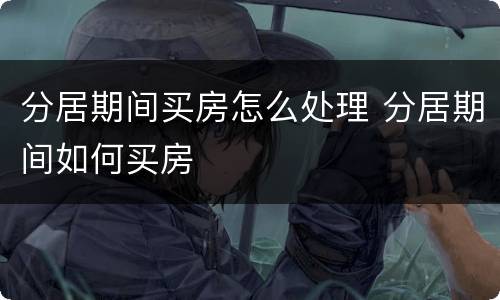 分居期间买房怎么处理 分居期间如何买房