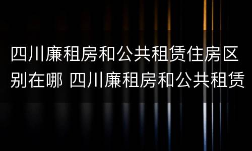 四川廉租房和公共租赁住房区别在哪 四川廉租房和公共租赁住房区别在哪里
