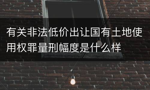 有关非法低价出让国有土地使用权罪量刑幅度是什么样