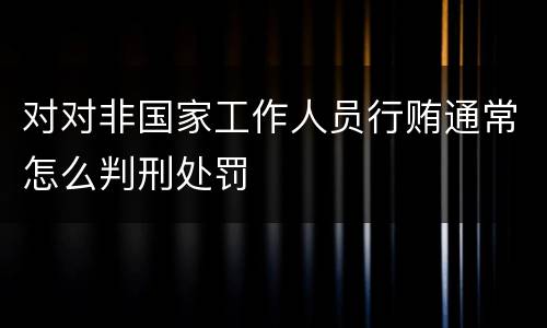 对对非国家工作人员行贿通常怎么判刑处罚