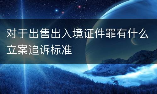 对于出售出入境证件罪有什么立案追诉标准