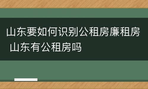 山东要如何识别公租房廉租房 山东有公租房吗