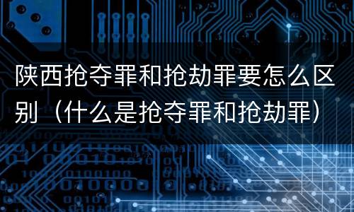 陕西抢夺罪和抢劫罪要怎么区别(什么是抢夺罪和抢劫罪)