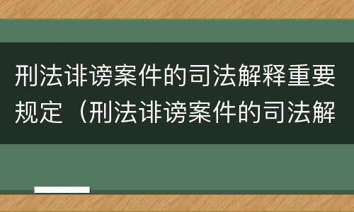 刑法诽谤案件的司法解释重要规定（刑法诽谤案件的司法解释重要规定是什么）