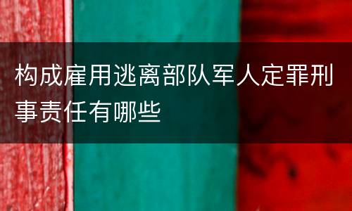构成雇用逃离部队军人定罪刑事责任有哪些