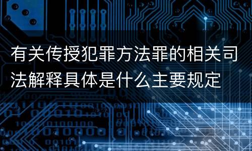 有关传授犯罪方法罪的相关司法解释具体是什么主要规定
