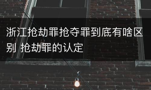 浙江抢劫罪抢夺罪到底有啥区别 抢劫罪的认定