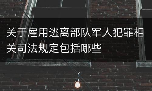 关于雇用逃离部队军人犯罪相关司法规定包括哪些