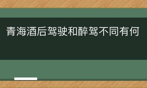 青海酒后驾驶和醉驾不同有何