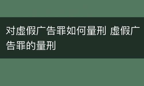 对虚假广告罪如何量刑 虚假广告罪的量刑