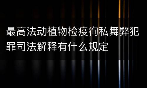 最高法动植物检疫徇私舞弊犯罪司法解释有什么规定