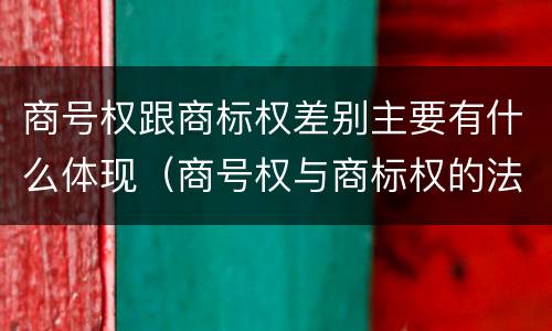 商号权跟商标权差别主要有什么体现（商号权与商标权的法律冲突与解决）