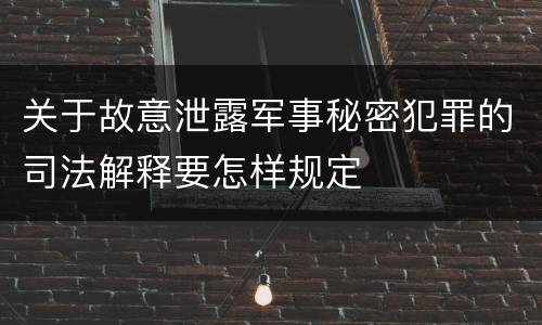 关于故意泄露军事秘密犯罪的司法解释要怎样规定