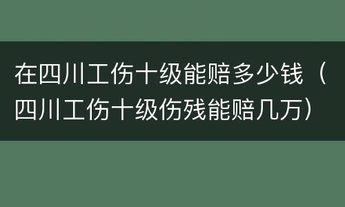 在四川工伤十级能赔多少钱（四川工伤十级伤残能赔几万）