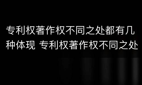 专利权著作权不同之处都有几种体现 专利权著作权不同之处都有几种体现方法