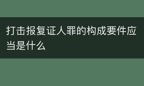 打击报复证人罪的构成要件应当是什么