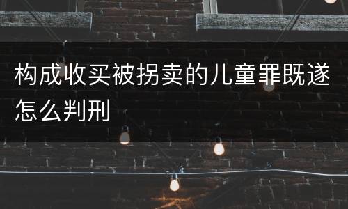 构成收买被拐卖的儿童罪既遂怎么判刑
