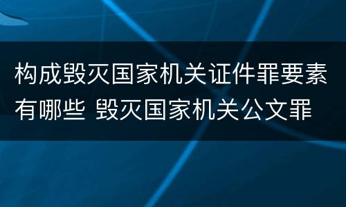 构成毁灭国家机关证件罪要素有哪些 毁灭国家机关公文罪