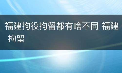 福建拘役拘留都有啥不同 福建 拘留