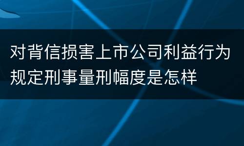 对背信损害上市公司利益行为规定刑事量刑幅度是怎样