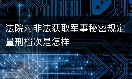 法院对非法获取军事秘密规定量刑档次是怎样