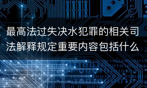 最高法过失决水犯罪的相关司法解释规定重要内容包括什么