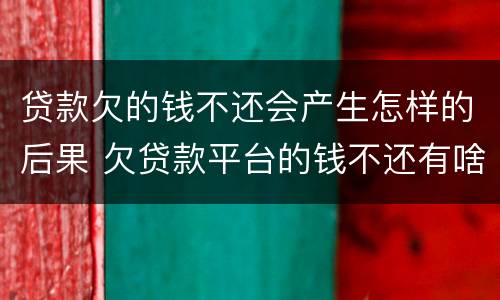 贷款欠的钱不还会产生怎样的后果 欠贷款平台的钱不还有啥后果